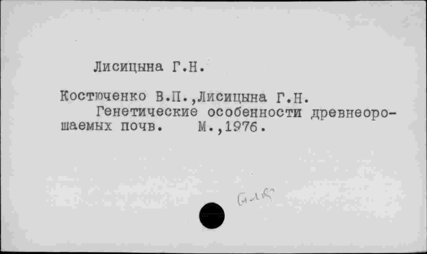 ﻿Лисицына Г.H.
Костюченко В.П.,Лисицына Г.Н.
Генетические особенности древнеорошаемых почв. М.,197б.